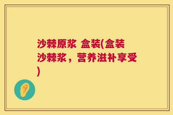 沙棘原浆 盒装(盒装沙棘浆，营养滋补享受)