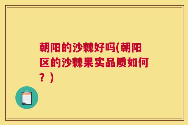 朝阳的沙棘好吗(朝阳区的沙棘果实品质如何？)