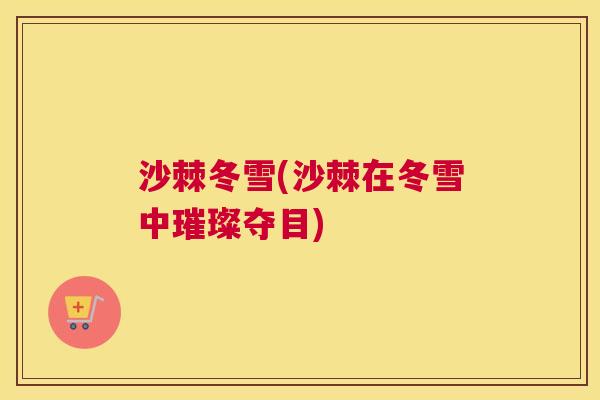沙棘冬雪(沙棘在冬雪中璀璨夺目)