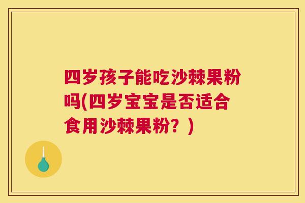 四岁孩子能吃沙棘果粉吗(四岁宝宝是否适合食用沙棘果粉？)