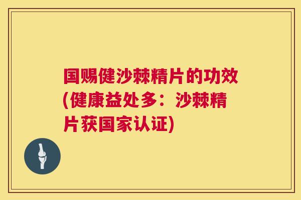 国赐健沙棘精片的功效(健康益处多：沙棘精片获国家认证)
