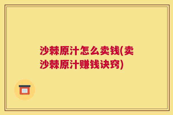 沙棘原汁怎么卖钱(卖沙棘原汁赚钱诀窍)