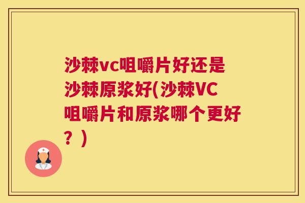 沙棘vc咀嚼片好还是沙棘原浆好(沙棘VC咀嚼片和原浆哪个更好？)