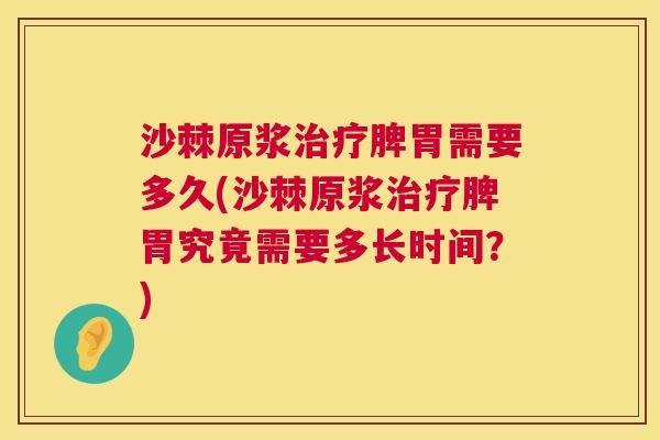 沙棘原浆治疗脾胃需要多久(沙棘原浆治疗脾胃究竟需要多长时间？)