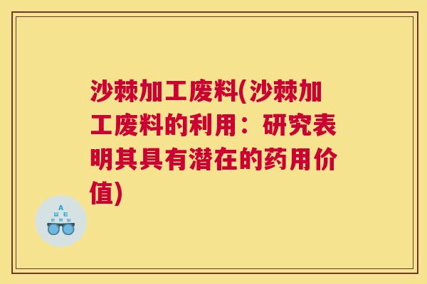 沙棘加工废料(沙棘加工废料的利用：研究表明其具有潜在的药用价值)