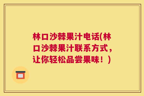 林口沙棘果汁电话(林口沙棘果汁联系方式，让你轻松品尝果味！)