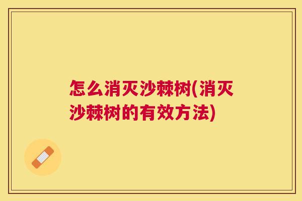 怎么消灭沙棘树(消灭沙棘树的有效方法)