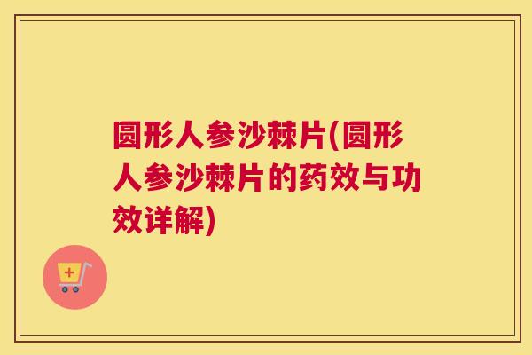 圆形人参沙棘片(圆形人参沙棘片的药效与功效详解)