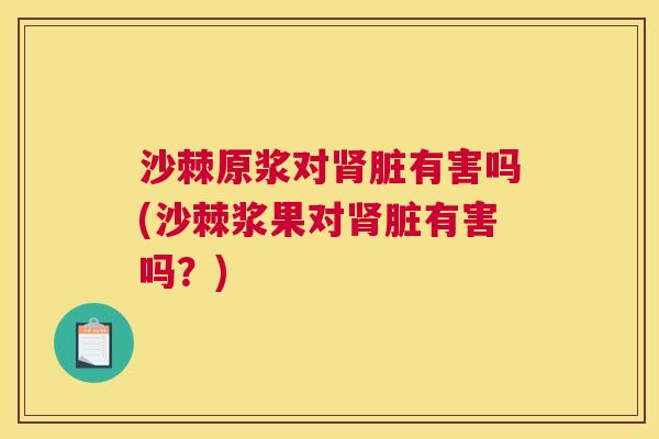 沙棘原浆对肾脏有害吗(沙棘浆果对肾脏有害吗？)