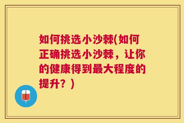 如何挑选小沙棘(如何正确挑选小沙棘，让你的健康得到最大程度的提升？)
