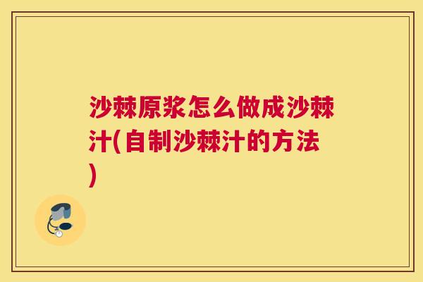 沙棘原浆怎么做成沙棘汁(自制沙棘汁的方法)