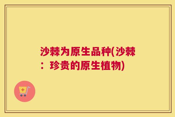 沙棘为原生品种(沙棘：珍贵的原生植物)