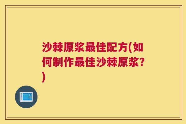 沙棘原浆最佳配方(如何制作最佳沙棘原浆？)