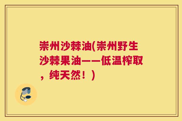 崇州沙棘油(崇州野生沙棘果油——低温榨取，纯天然！)