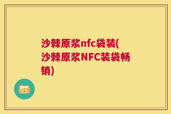 沙棘原浆nfc袋装(沙棘原浆NFC装袋畅销)