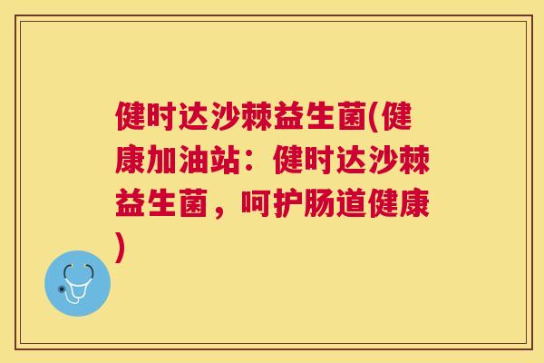 健时达沙棘益生菌(健康加油站：健时达沙棘益生菌，呵护肠道健康)