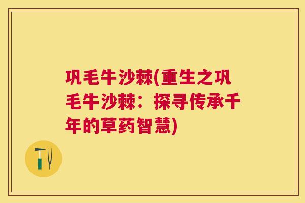 巩毛牛沙棘(重生之巩毛牛沙棘：探寻传承千年的草药智慧)