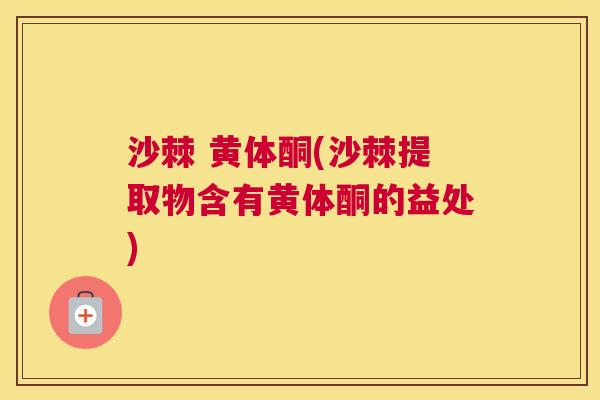 沙棘 黄体酮(沙棘提取物含有黄体酮的益处)