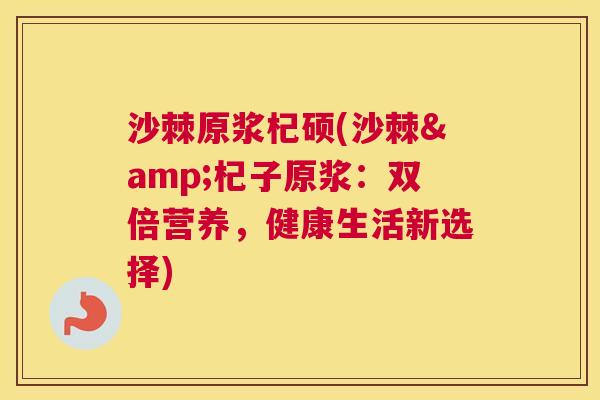 沙棘原浆杞硕(沙棘&杞子原浆:双倍营养,健康生活新选择)