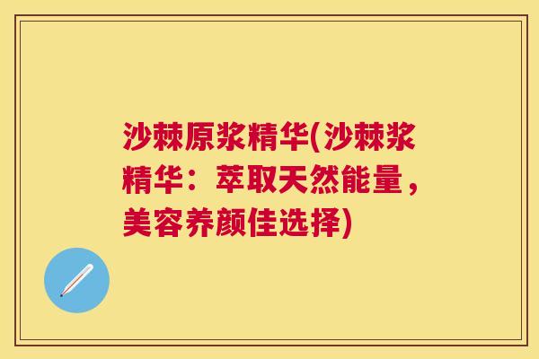 沙棘原浆精华(沙棘浆精华：萃取天然能量，美容养颜佳选择)
