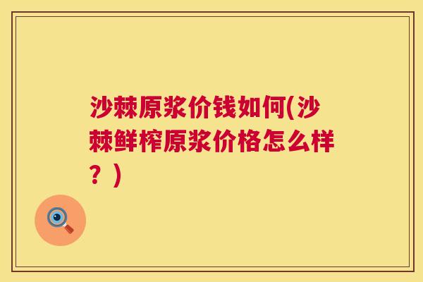 沙棘原浆价钱如何(沙棘鲜榨原浆价格怎么样？)