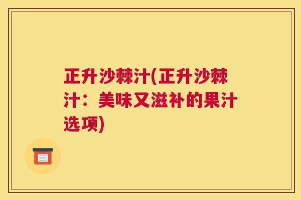正升沙棘汁(正升沙棘汁:美味又滋补的果汁选项)