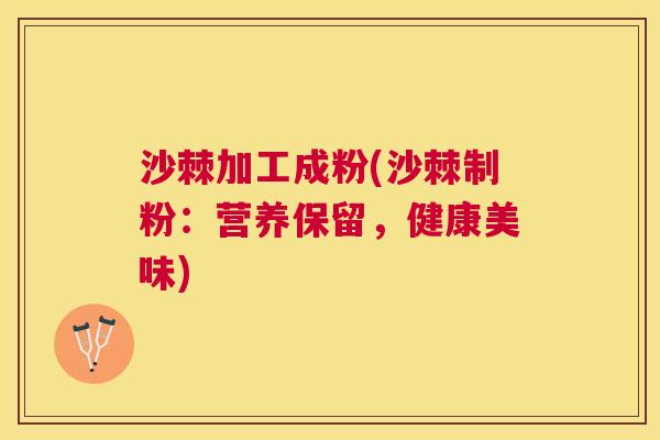 沙棘加工成粉(沙棘制粉:营养保留,健康美味)
