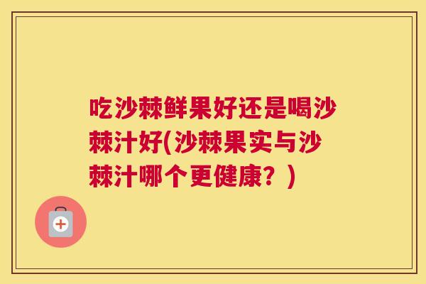 吃沙棘鲜果好还是喝沙棘汁好(沙棘果实与沙棘汁哪个更健康？)
