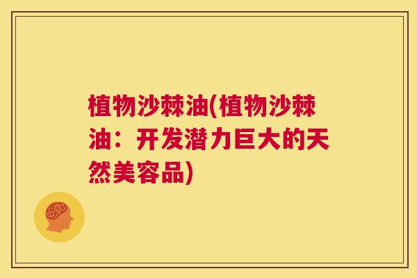 植物沙棘油(植物沙棘油：开发潜力巨大的天然美容品)
