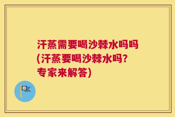 汗蒸需要喝沙棘水吗吗(汗蒸要喝沙棘水吗？专家来解答)