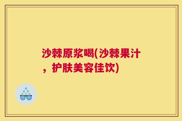 沙棘原浆喝(沙棘果汁，护肤美容佳饮)