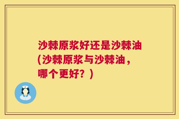 沙棘原浆好还是沙棘油(沙棘原浆与沙棘油，哪个更好？)