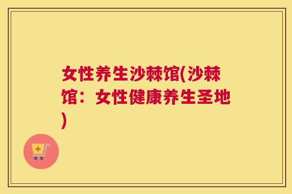 女性养生沙棘馆(沙棘馆：女性健康养生圣地)
