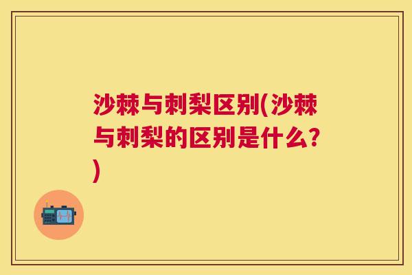 沙棘与刺梨区别(沙棘与刺梨的区别是什么？)