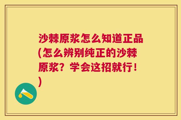 沙棘原浆怎么知道正品(怎么辨别纯正的沙棘原浆？学会这招就行！)