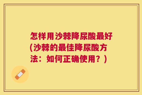 怎样用沙棘降尿酸最好(沙棘的最佳降尿酸方法：如何正确使用？)