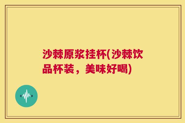 沙棘原浆挂杯(沙棘饮品杯装，美味好喝)