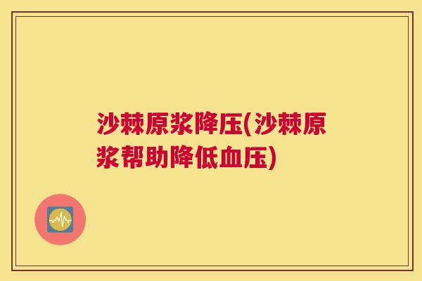 沙棘原浆降压(沙棘原浆帮助降低血压)
