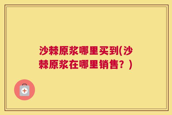 沙棘原浆哪里买到(沙棘原浆在哪里销售？)