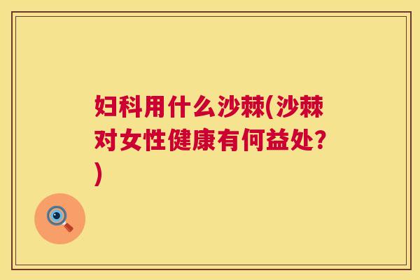 妇科用什么沙棘(沙棘对女性健康有何益处?)