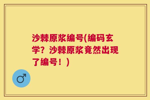 沙棘原浆编号(编码玄学？沙棘原浆竟然出现了编号！)