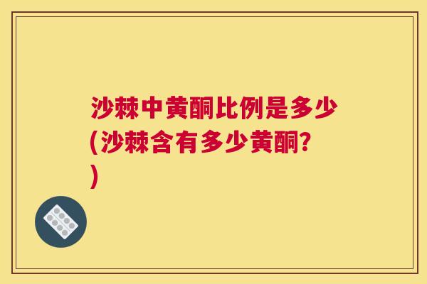 沙棘中黄酮比例是多少(沙棘含有多少黄酮？)
