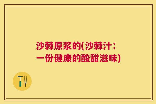 沙棘原浆的(沙棘汁：一份健康的酸甜滋味)