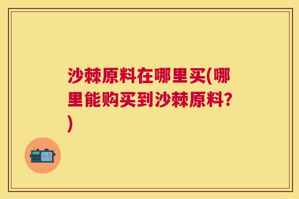 沙棘原料在哪里买(哪里能购买到沙棘原料？)