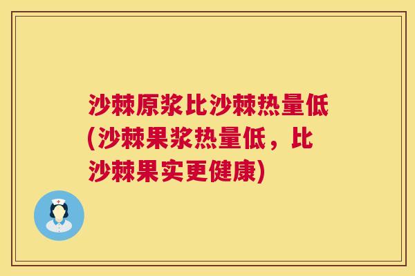 沙棘原浆比沙棘热量低(沙棘果浆热量低，比沙棘果实更健康)