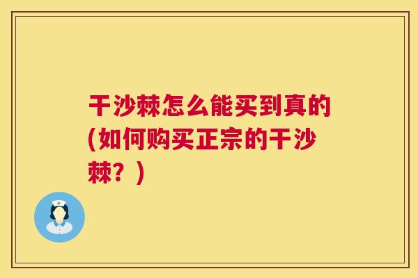 干沙棘怎么能买到真的(如何购买正宗的干沙棘？)
