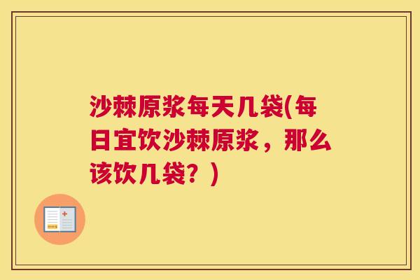 沙棘原浆每天几袋(每日宜饮沙棘原浆,那么该饮几袋?)