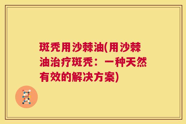 斑秃用沙棘油(用沙棘油治疗斑秃：一种天然有效的解决方案)