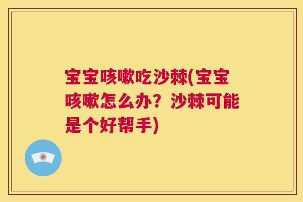 宝宝咳嗽吃沙棘(宝宝咳嗽怎么办？沙棘可能是个好帮手)