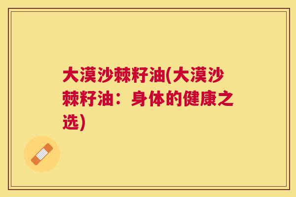 大漠沙棘籽油(大漠沙棘籽油：身体的健康之选)